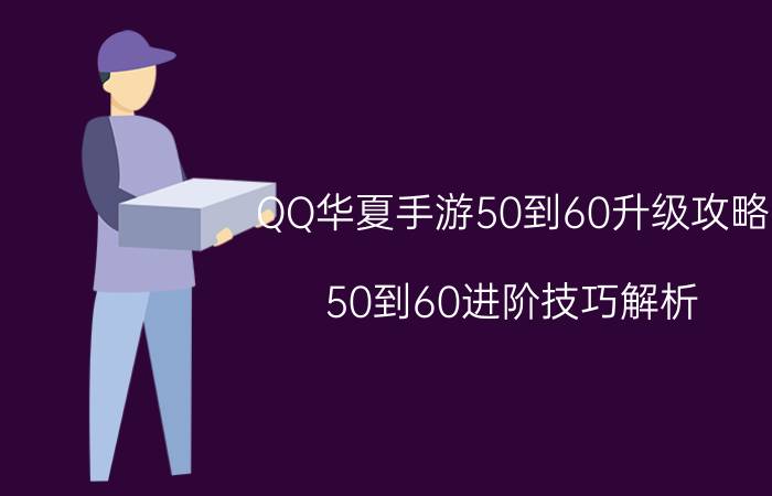 QQ华夏手游50到60升级攻略 50到60进阶技巧解析